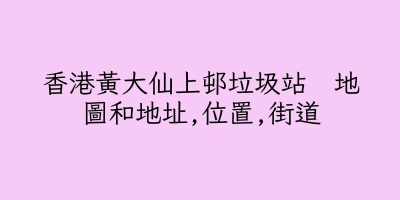 香港黃大仙上邨垃圾站　地圖和地址,位置,街道
