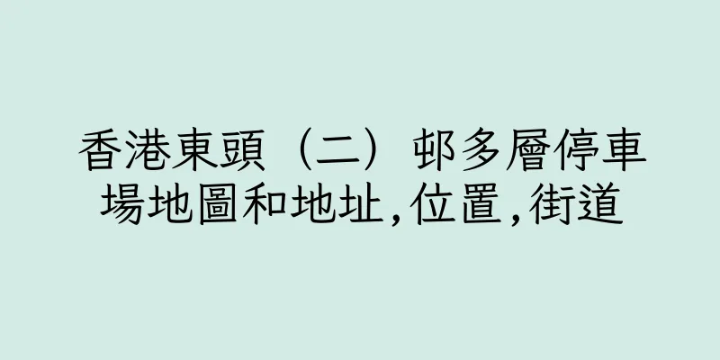 香港東頭（二）邨多層停車場地圖和地址,位置,街道