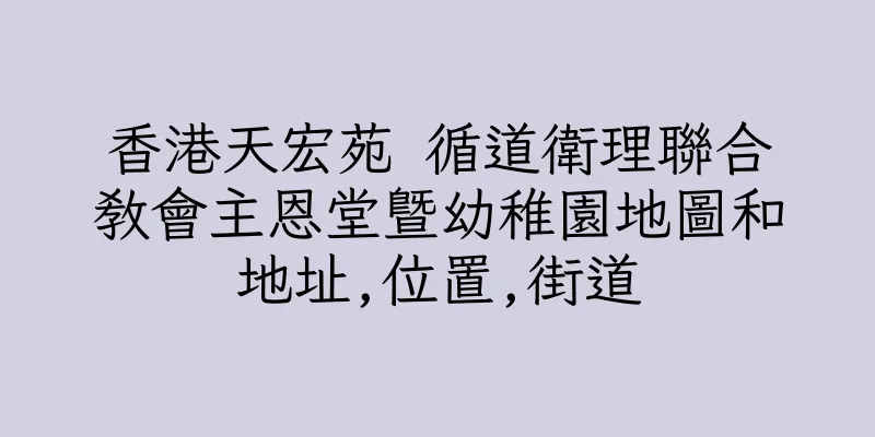 香港天宏苑 循道衛理聯合教會主恩堂暨幼稚園地圖和地址,位置,街道