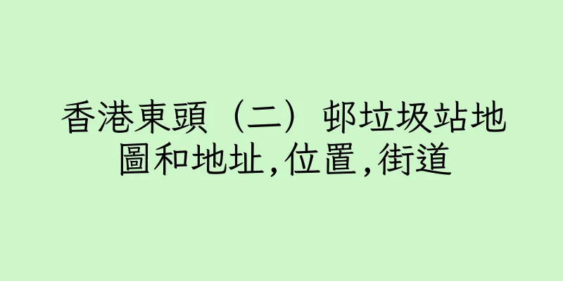 香港東頭（二）邨垃圾站地圖和地址,位置,街道