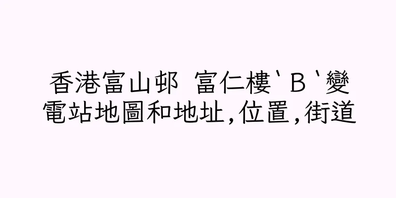 香港富山邨 富仁樓‵Ｂ‵變電站地圖和地址,位置,街道