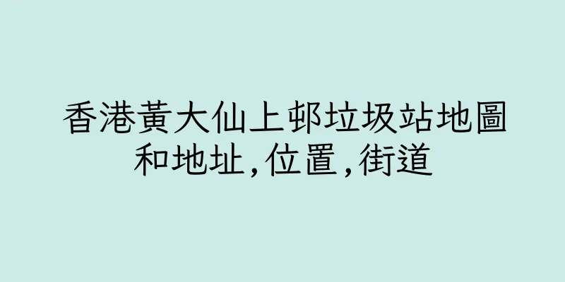 香港黃大仙上邨垃圾站地圖和地址,位置,街道