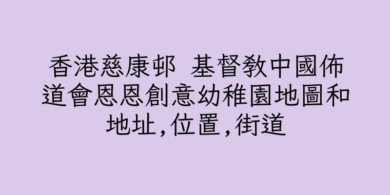 香港慈康邨 基督教中國佈道會恩恩創意幼稚園地圖和地址,位置,街道