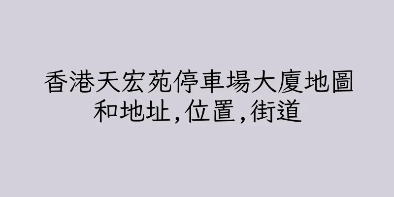 香港天宏苑停車場大廈地圖和地址,位置,街道