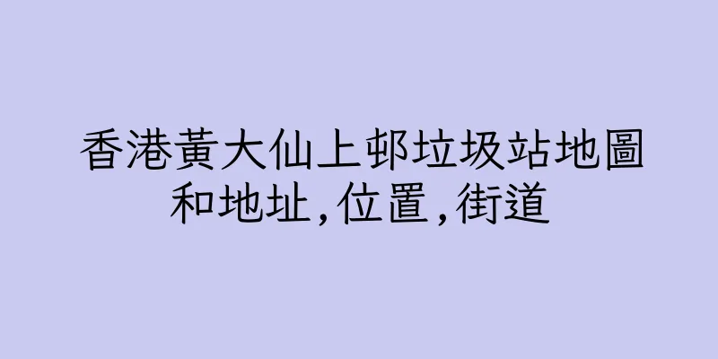 香港黃大仙上邨垃圾站地圖和地址,位置,街道
