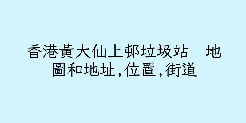 香港黃大仙上邨垃圾站　地圖和地址,位置,街道