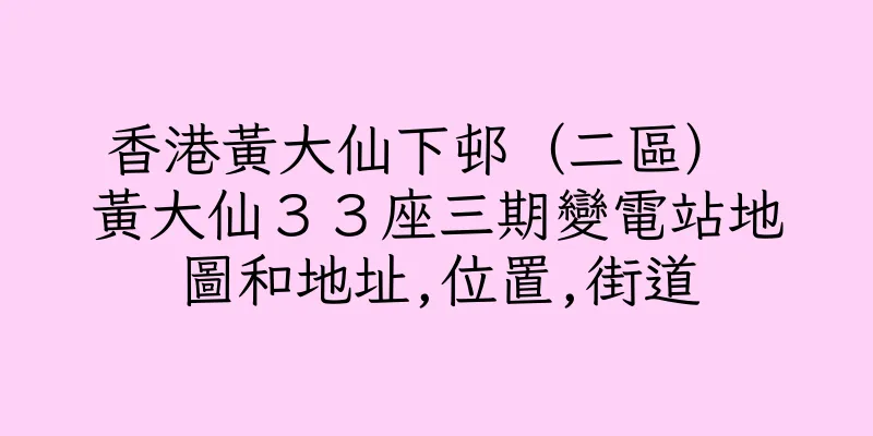 香港黃大仙下邨（二區） 黃大仙３３座三期變電站地圖和地址,位置,街道