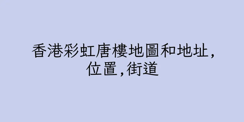 香港彩虹唐樓地圖和地址,位置,街道