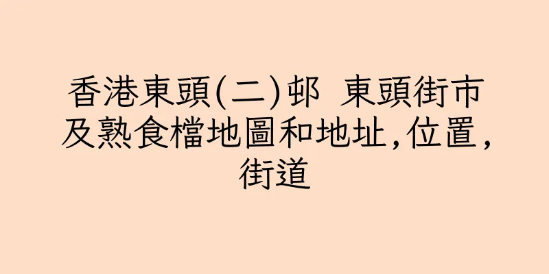 香港東頭(二)邨 東頭街市及熟食檔地圖和地址,位置,街道