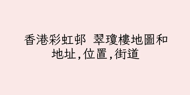 香港彩虹邨 翠瓊樓地圖和地址,位置,街道