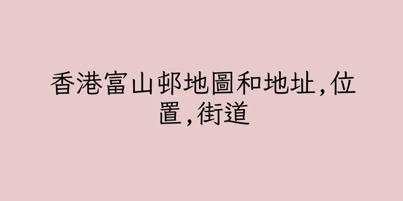 香港富山邨地圖和地址,位置,街道