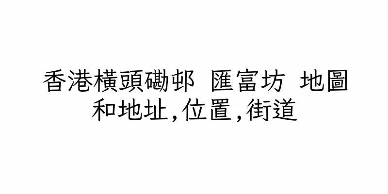 香港橫頭磡邨 匯富坊 地圖和地址,位置,街道