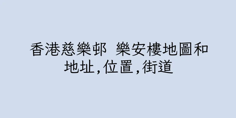 香港慈樂邨 樂安樓地圖和地址,位置,街道