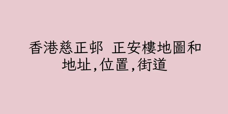 香港慈正邨 正安樓地圖和地址,位置,街道