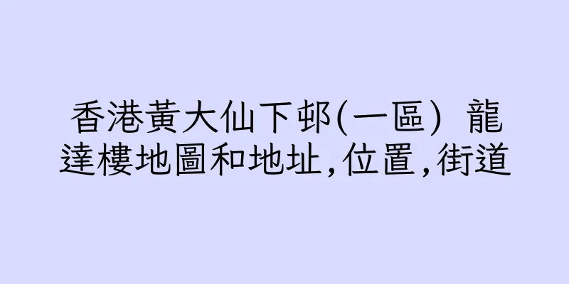 香港黃大仙下邨(一區) 龍達樓地圖和地址,位置,街道