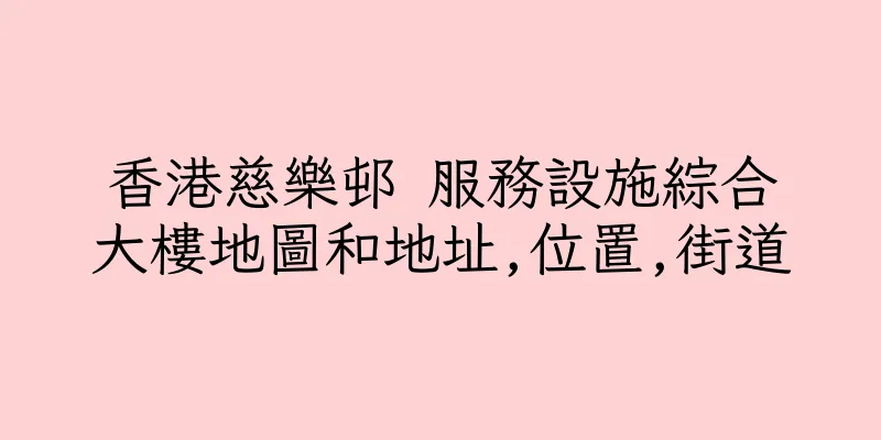 香港慈樂邨 服務設施綜合大樓地圖和地址,位置,街道