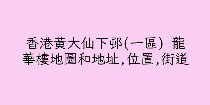 香港黃大仙下邨(一區) 龍華樓地圖和地址,位置,街道