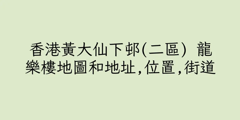香港黃大仙下邨(二區) 龍樂樓地圖和地址,位置,街道