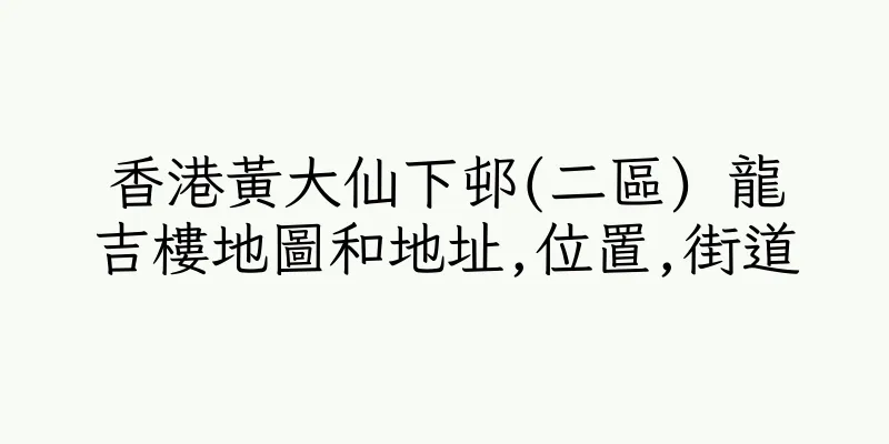 香港黃大仙下邨(二區) 龍吉樓地圖和地址,位置,街道