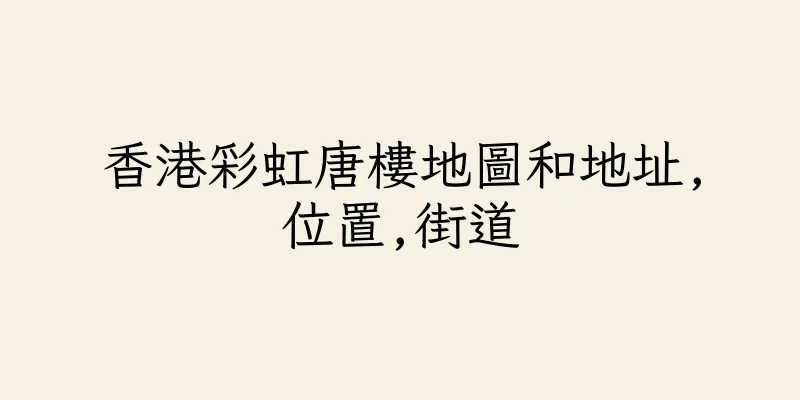 香港彩虹唐樓地圖和地址,位置,街道