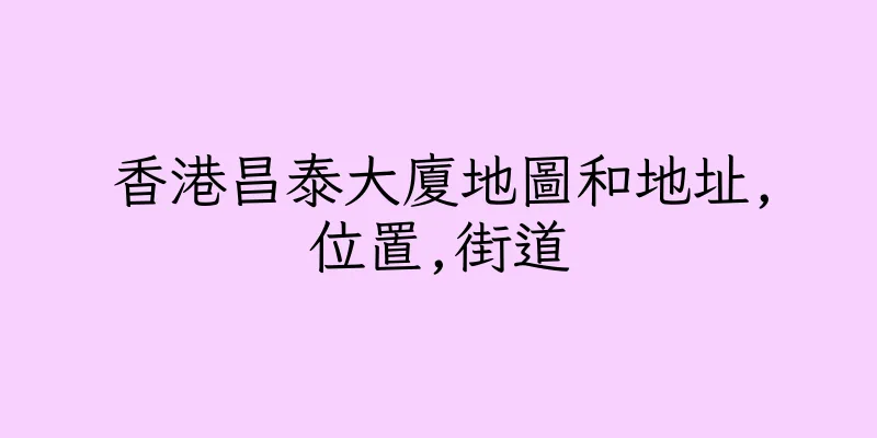香港昌泰大廈地圖和地址,位置,街道