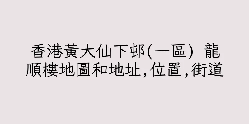 香港黃大仙下邨(一區) 龍順樓地圖和地址,位置,街道