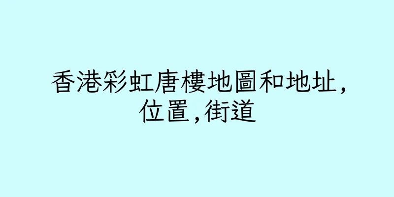 香港彩虹唐樓地圖和地址,位置,街道