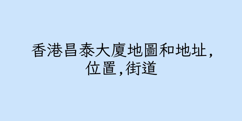 香港昌泰大廈地圖和地址,位置,街道