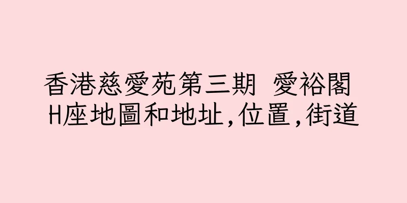 香港慈愛苑第三期 愛裕閣 H座地圖和地址,位置,街道