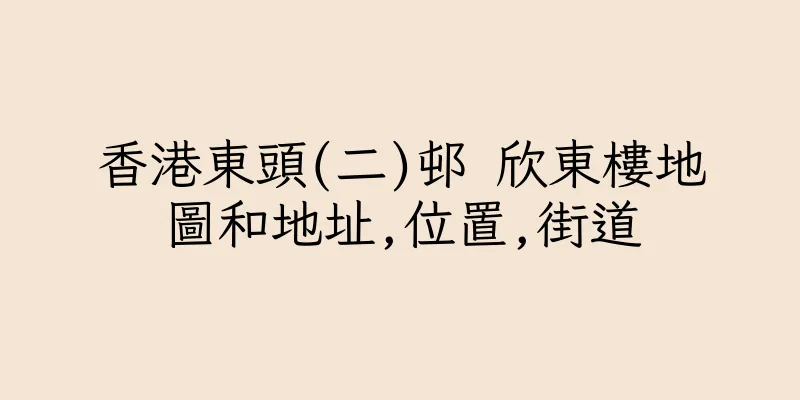 香港東頭(二)邨 欣東樓地圖和地址,位置,街道