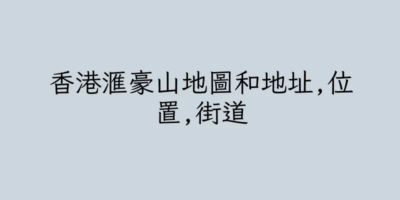香港滙豪山地圖和地址,位置,街道