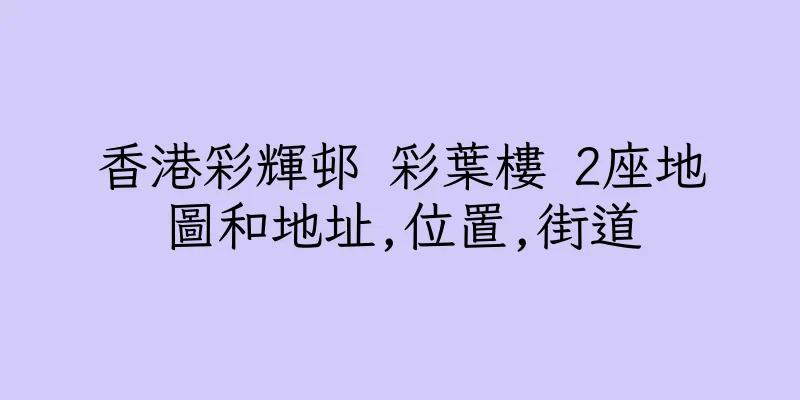 香港彩輝邨 彩葉樓 2座地圖和地址,位置,街道