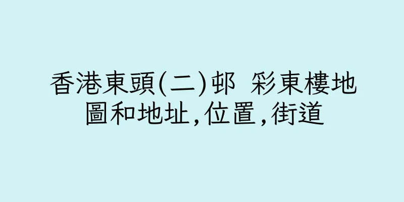 香港東頭(二)邨 彩東樓地圖和地址,位置,街道