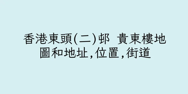 香港東頭(二)邨 貴東樓地圖和地址,位置,街道