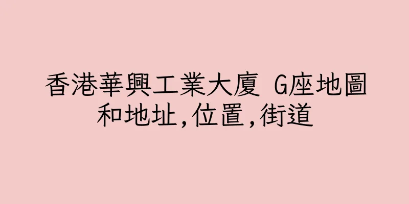 香港華興工業大廈 G座地圖和地址,位置,街道