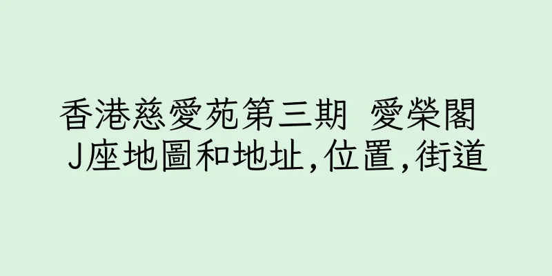 香港慈愛苑第三期 愛榮閣 J座地圖和地址,位置,街道