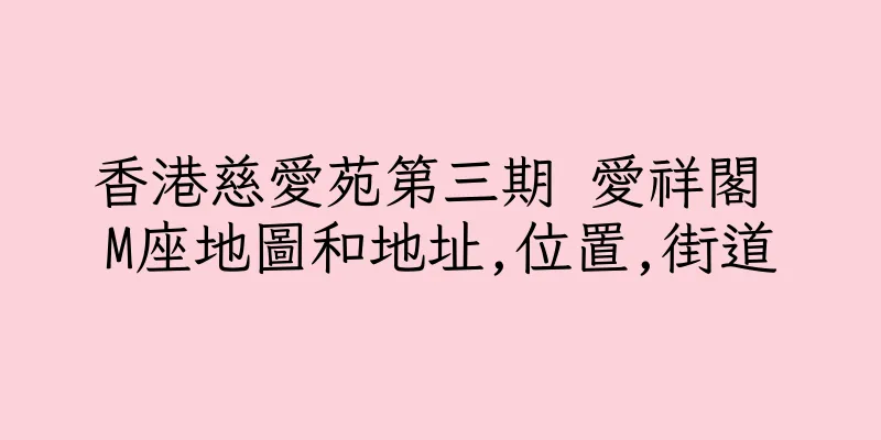 香港慈愛苑第三期 愛祥閣 M座地圖和地址,位置,街道