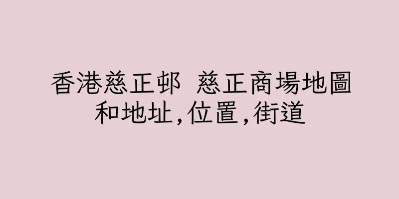 香港慈正邨 慈正商場地圖和地址,位置,街道