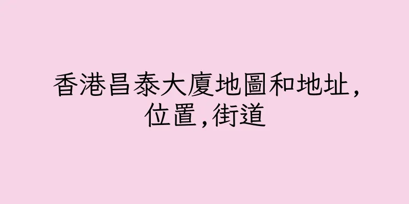 香港昌泰大廈地圖和地址,位置,街道