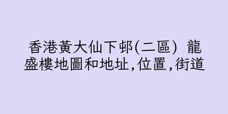 香港黃大仙下邨(二區) 龍盛樓地圖和地址,位置,街道