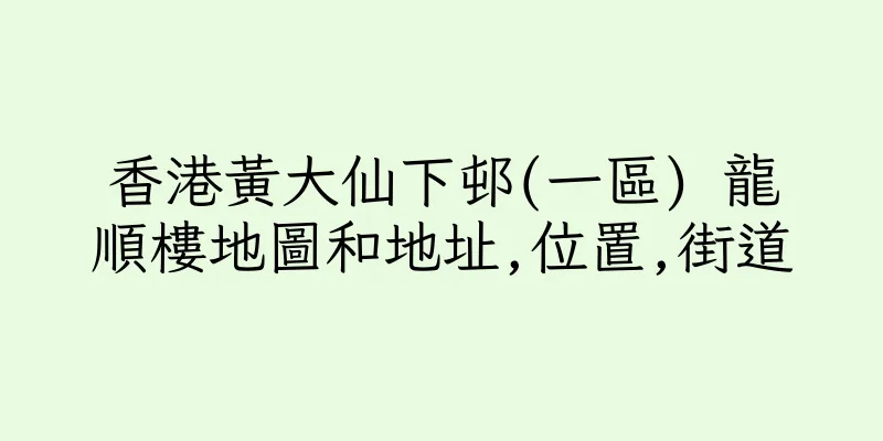香港黃大仙下邨(一區) 龍順樓地圖和地址,位置,街道