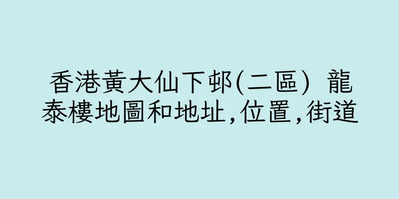 香港黃大仙下邨(二區) 龍泰樓地圖和地址,位置,街道
