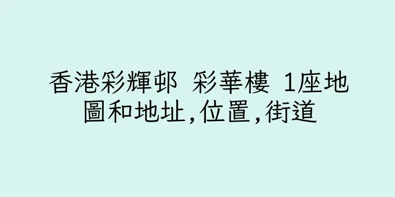 香港彩輝邨 彩華樓 1座地圖和地址,位置,街道