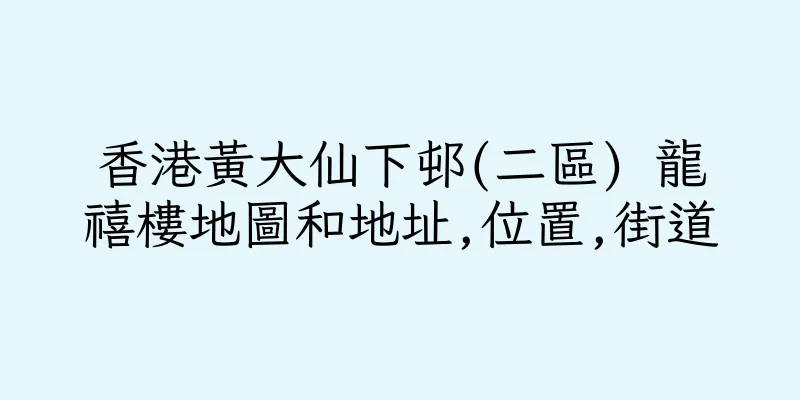 香港黃大仙下邨(二區) 龍禧樓地圖和地址,位置,街道