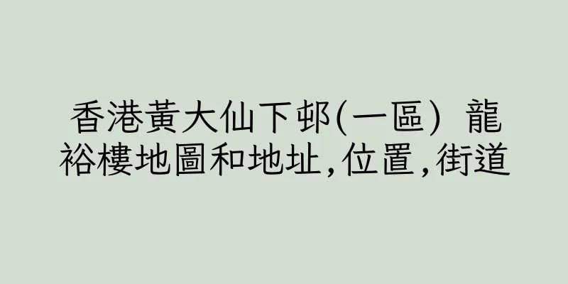 香港黃大仙下邨(一區) 龍裕樓地圖和地址,位置,街道