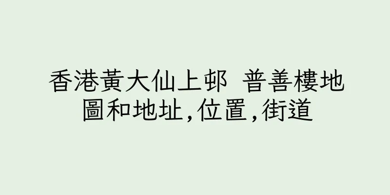 香港黃大仙上邨 普善樓地圖和地址,位置,街道