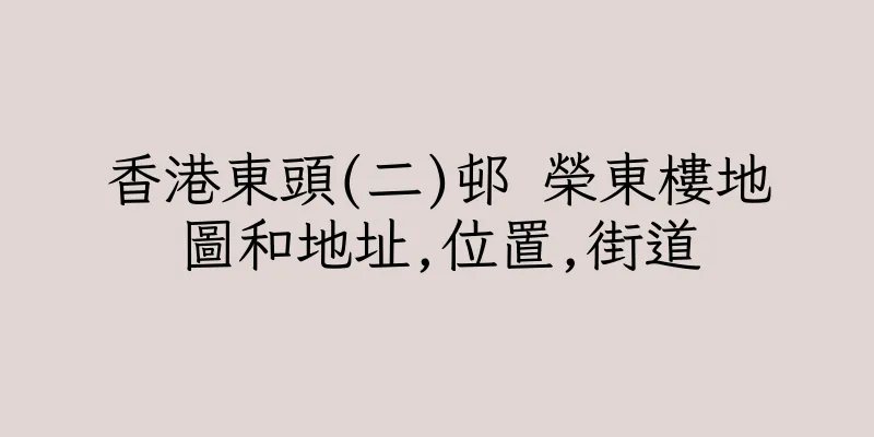 香港東頭(二)邨 榮東樓地圖和地址,位置,街道