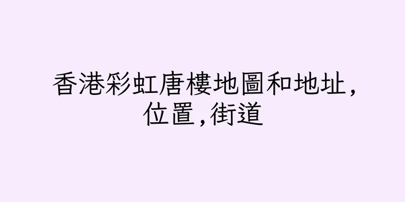 香港彩虹唐樓地圖和地址,位置,街道