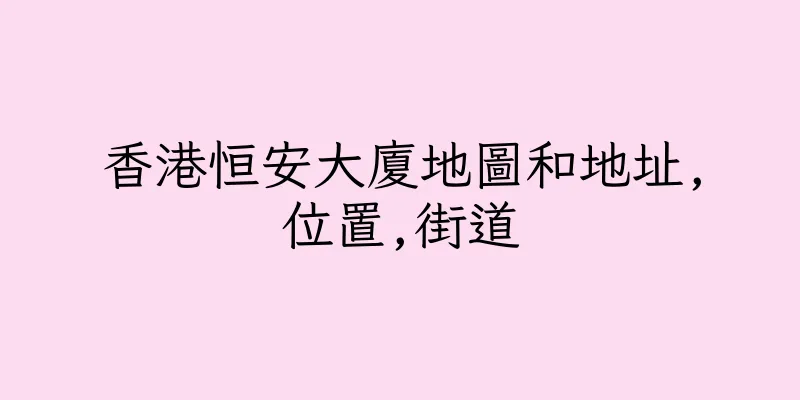香港恒安大廈地圖和地址,位置,街道