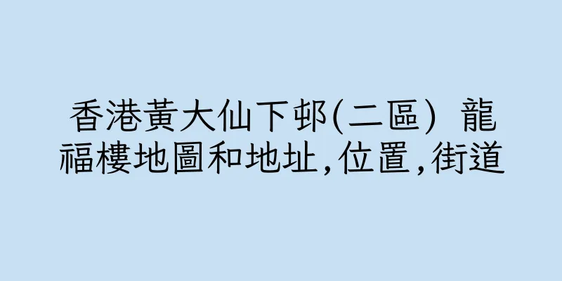 香港黃大仙下邨(二區) 龍福樓地圖和地址,位置,街道
